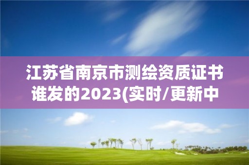 江苏省南京市测绘资质证书谁发的2023(实时/更新中)