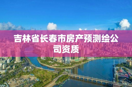 吉林省长春市房产预测绘公司资质