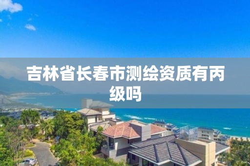 吉林省长春市测绘资质有丙级吗