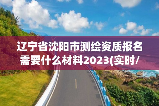 辽宁省沈阳市测绘资质报名需要什么材料2023(实时/更新中)