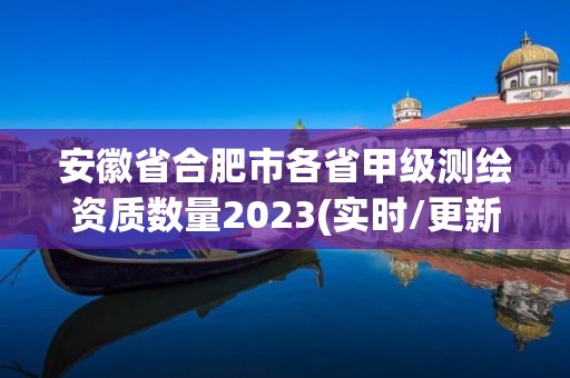 安徽省合肥市各省甲级测绘资质数量2023(实时/更新中)