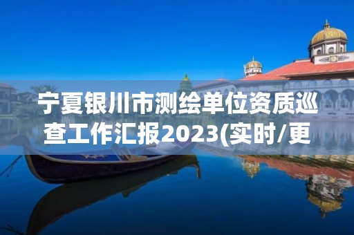 宁夏银川市测绘单位资质巡查工作汇报2023(实时/更新中)