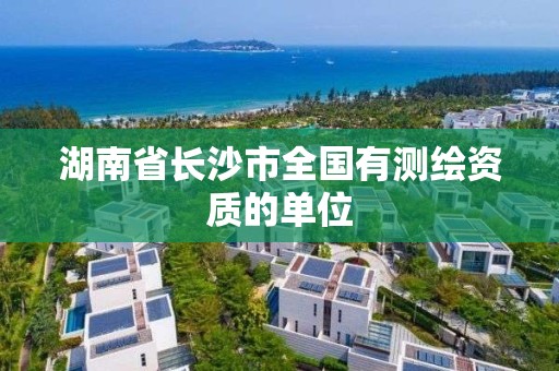 湖南省长沙市全国有测绘资质的单位