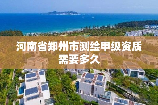 河南省郑州市测绘甲级资质需要多久