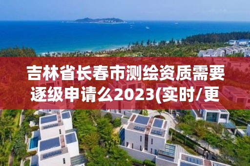 吉林省长春市测绘资质需要逐级申请么2023(实时/更新中)