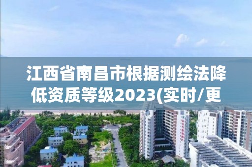 江西省南昌市根据测绘法降低资质等级2023(实时/更新中)