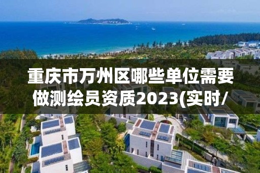 重庆市万州区哪些单位需要做测绘员资质2023(实时/更新中)