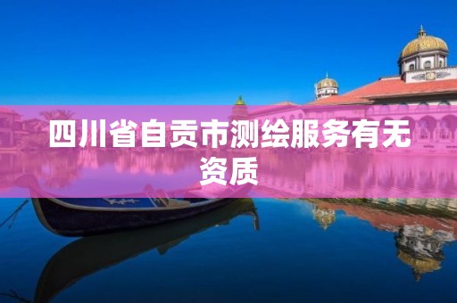 四川省自贡市测绘服务有无资质 四川省自贡市测绘服务有无资质