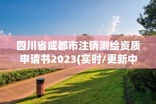 四川省成都市注销测绘资质申请书2023(实时/更新中)