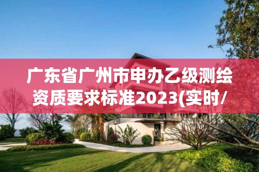 广东省广州市申办乙级测绘资质要求标准2023(实时/更新中)