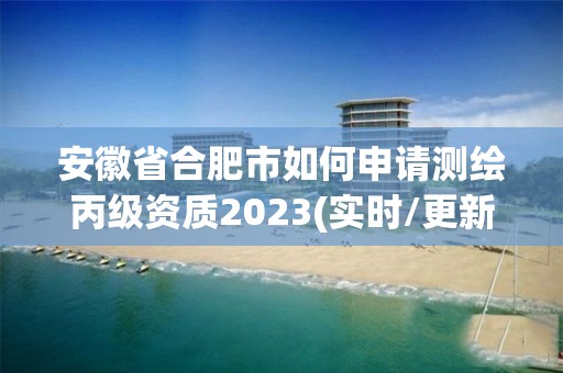 安徽省合肥市如何申请测绘丙级资质2023(实时/更新中)