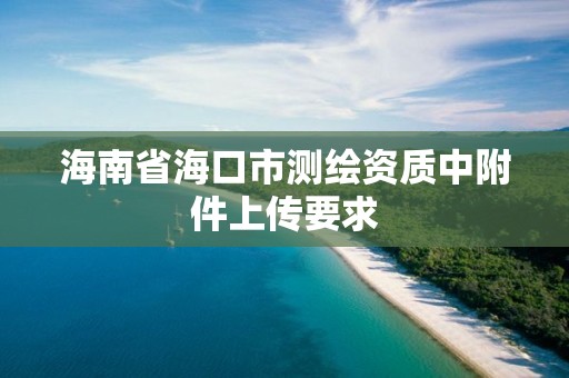 海南省海口市测绘资质中附件上传要求