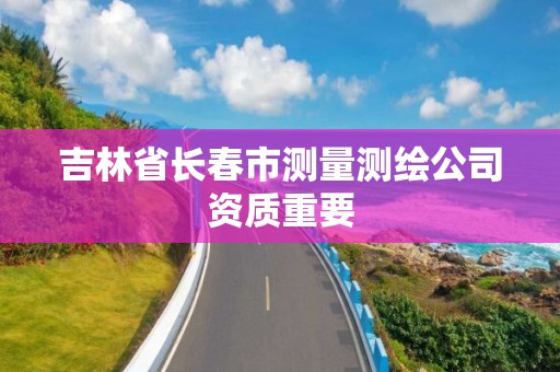 吉林省长春市测量测绘公司资质重要