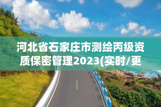 河北省石家庄市测绘丙级资质保密管理2023(实时/更新中)