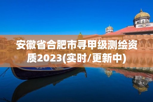 安徽省合肥市寻甲级测绘资质2023(实时/更新中)