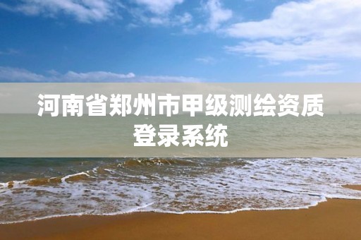 河南省郑州市甲级测绘资质登录系统