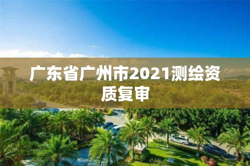 广东省广州市2021测绘资质复审