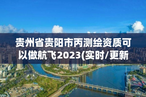 贵州省贵阳市丙测绘资质可以做航飞2023(实时/更新中)