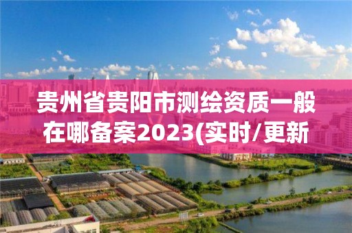 贵州省贵阳市测绘资质一般在哪备案2023(实时/更新中)