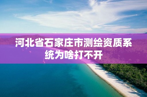 河北省石家庄市测绘资质系统为啥打不开