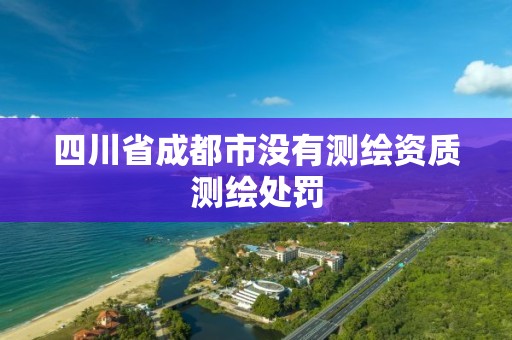 四川省成都市没有测绘资质测绘处罚