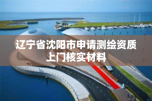 辽宁省沈阳市申请测绘资质上门核实材料