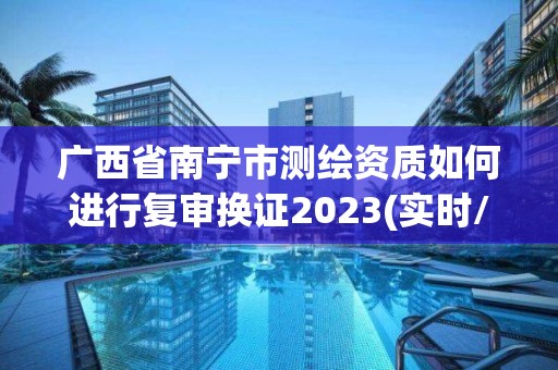 广西省南宁市测绘资质如何进行复审换证2023(实时/更新中)