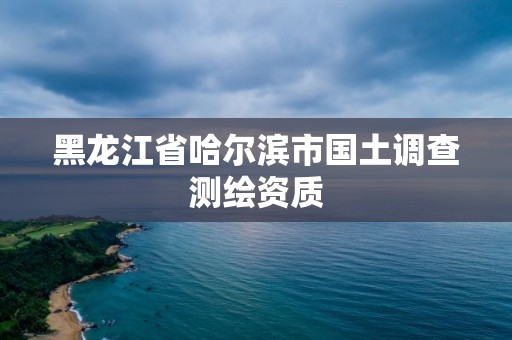 黑龙江省哈尔滨市国土调查测绘资质