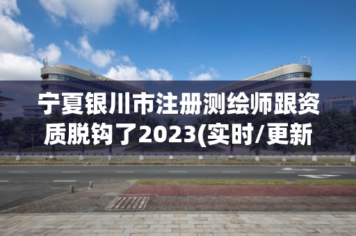 宁夏银川市注册测绘师跟资质脱钩了2023(实时/更新中)