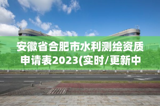 安徽省合肥市水利测绘资质申请表2023(实时/更新中)