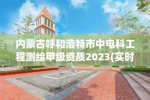 内蒙古呼和浩特市中电科工程测绘甲级资质2023(实时/更新中)