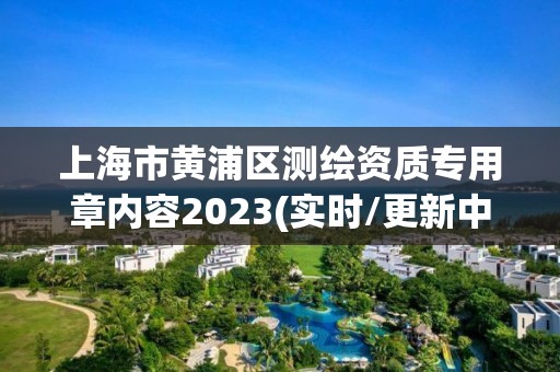 上海市黄浦区测绘资质专用章内容2023(实时/更新中)