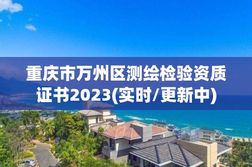 重庆市万州区测绘检验资质证书2023(实时/更新中)