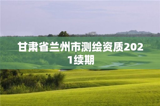 甘肃省兰州市测绘资质2021续期