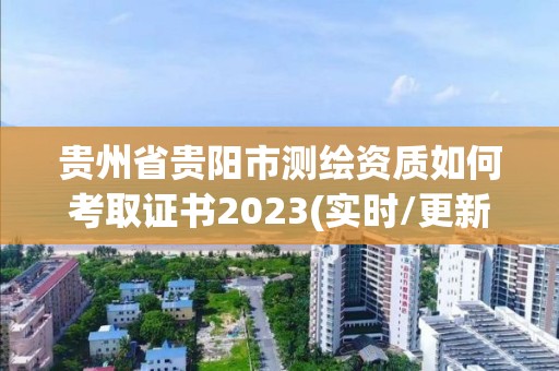 贵州省贵阳市测绘资质如何考取证书2023(实时/更新中)