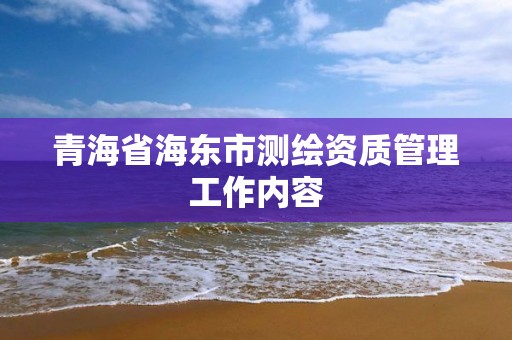 青海省海东市测绘资质管理工作内容