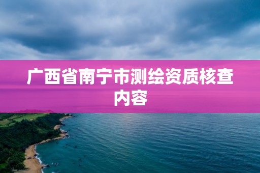 广西省南宁市测绘资质核查内容