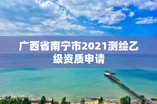 广西省南宁市2021测绘乙级资质申请