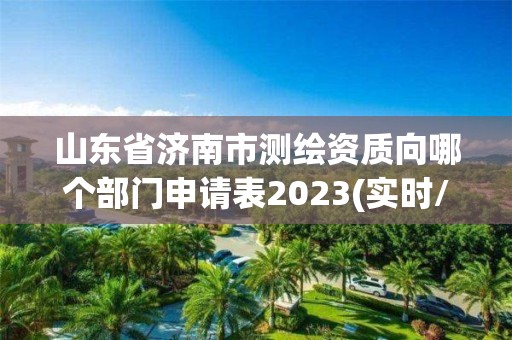 山东省济南市测绘资质向哪个部门申请表2023(实时/更新中)