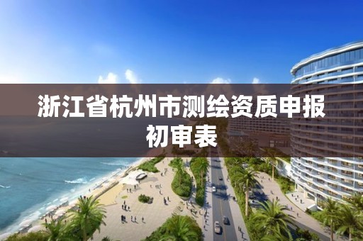 浙江省杭州市测绘资质申报初审表