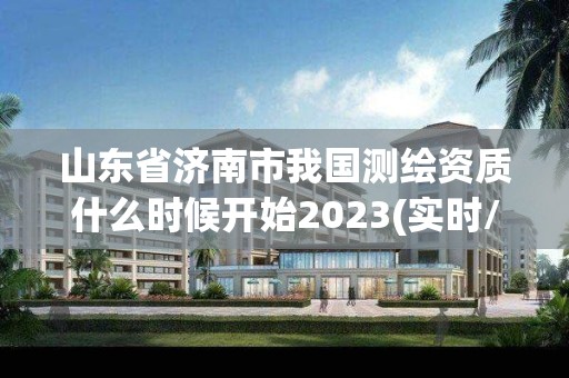 山东省济南市我国测绘资质什么时候开始2023(实时/更新中)