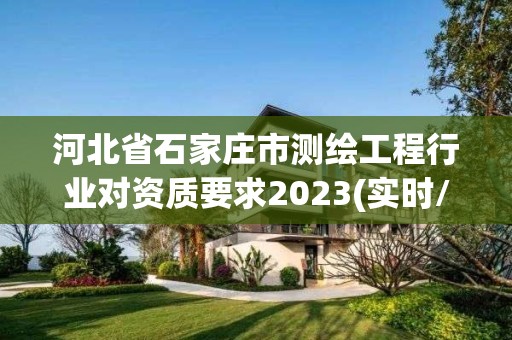 河北省石家庄市测绘工程行业对资质要求2023(实时/更新中)