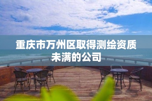 重庆市万州区取得测绘资质未满的公司