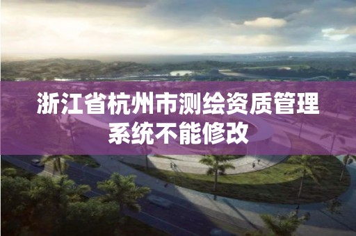 浙江省杭州市测绘资质管理系统不能修改