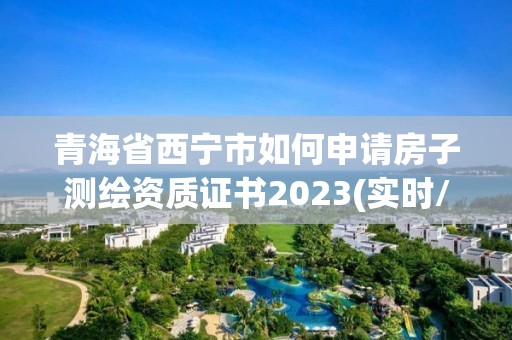 青海省西宁市如何申请房子测绘资质证书2023(实时/更新中)