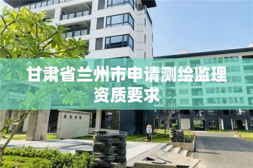 甘肃省兰州市申请测绘监理资质要求