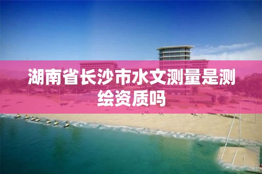 湖南省长沙市水文测量是测绘资质吗