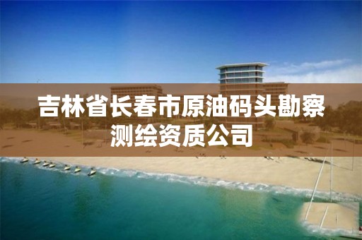 吉林省长春市原油码头勘察测绘资质公司