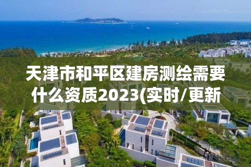 天津市和平区建房测绘需要什么资质2023(实时/更新中)