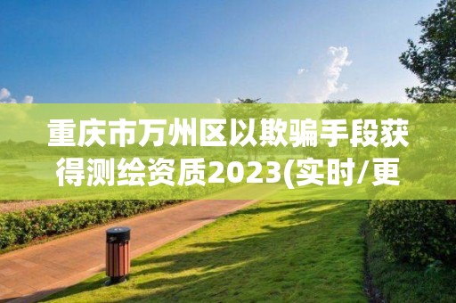 重庆市万州区以欺骗手段获得测绘资质2023(实时/更新中)